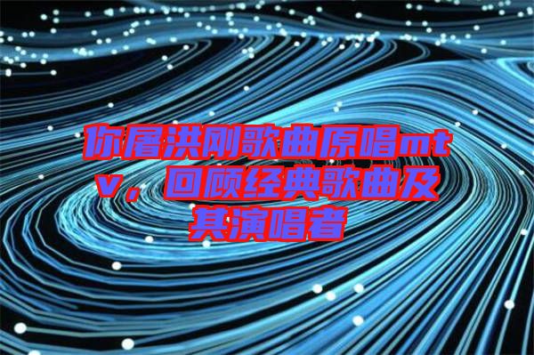 你屠洪剛歌曲原唱mtv，回顧經典歌曲及其演唱者