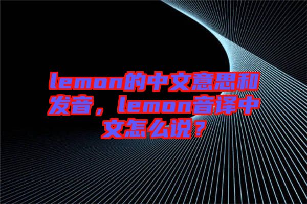 lemon的中文意思和發(fā)音，lemon音譯中文怎么說(shuō)？