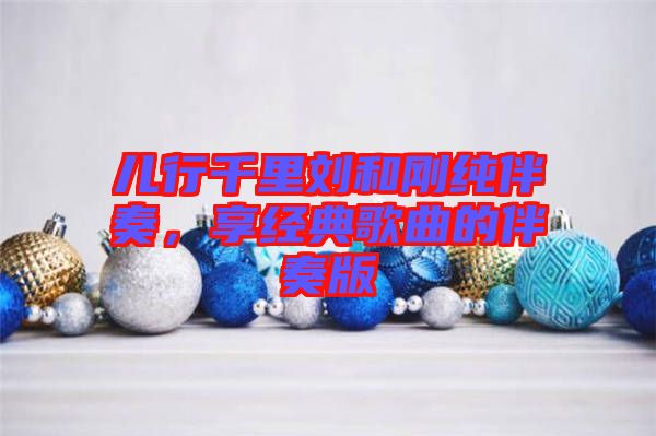 兒行千里劉和剛純伴奏，享經(jīng)典歌曲的伴奏版
