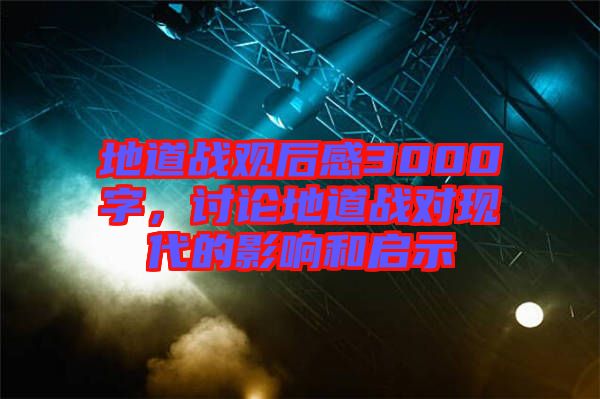 地道戰(zhàn)觀后感3000字，討論地道戰(zhàn)對現(xiàn)代的影響和啟示