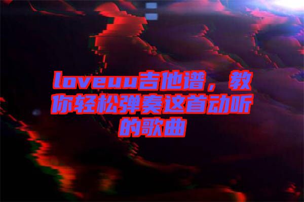 loveuu吉他譜，教你輕松彈奏這首動聽的歌曲