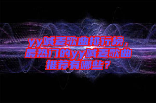 yy喊麥歌曲排行榜，最熱門的yy喊麥歌曲推薦有哪些？