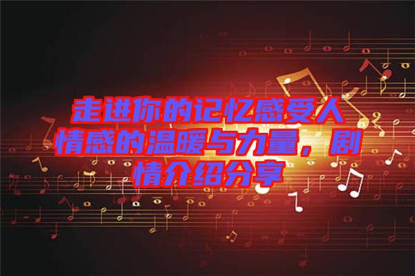 走進你的記憶感受人情感的溫暖與力量，劇情介紹分享