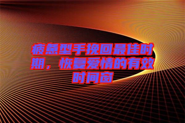 疲憊型手挽回最佳時(shí)期，恢復(fù)愛情的有效時(shí)間窗
