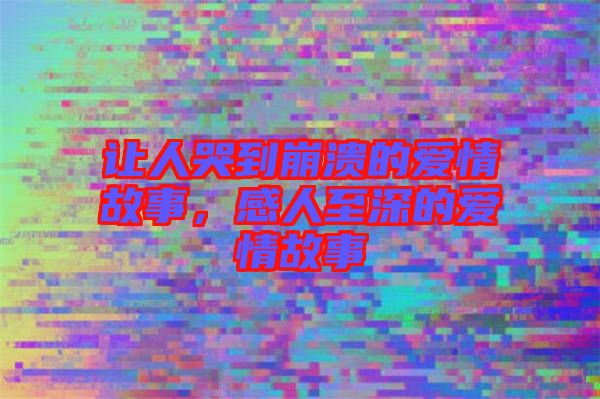 讓人哭到崩潰的愛情故事，感人至深的愛情故事