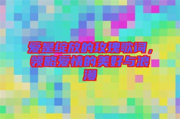 愛(ài)是綻放的玫瑰歌詞，領(lǐng)略愛(ài)情的美好與浪漫