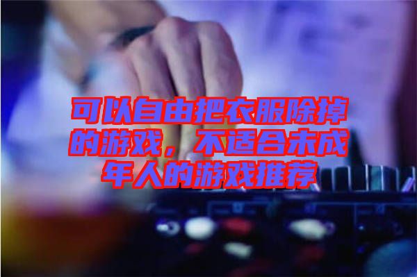 可以自由把衣服除掉的游戲，不適合未成年人的游戲推薦