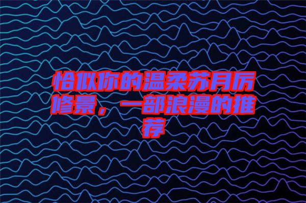 恰似你的溫柔蘇月厲修景，一部浪漫的推薦
