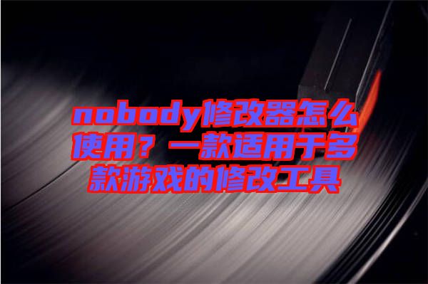 nobody修改器怎么使用？一款適用于多款游戲的修改工具