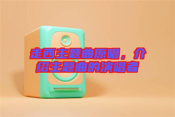 走西主題曲原唱，介紹主題曲的演唱者
