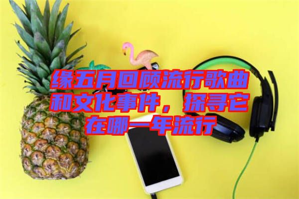 緣五月回顧流行歌曲和文化事件，探尋它在哪一年流行