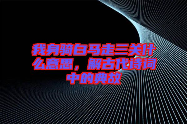 我身騎白馬走三關(guān)什么意思，解古代詩詞中的典故