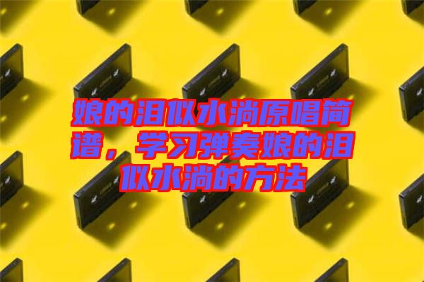 娘的淚似水淌原唱簡譜，學(xué)習(xí)彈奏娘的淚似水淌的方法