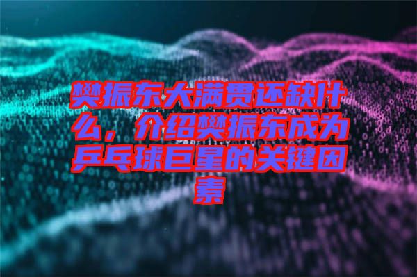 樊振東大滿貫還缺什么，介紹樊振東成為乒乓球巨星的關(guān)鍵因素