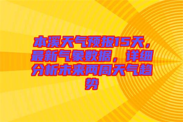 本溪天氣預(yù)報15天，最新氣象數(shù)據(jù)，詳細分析未來兩周天氣趨勢