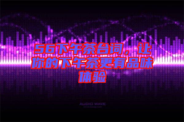 56下午茶臺詞，讓你的下午茶更有品味體驗(yàn)