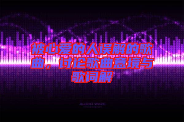 被心愛(ài)的人誤解的歌曲，討論歌曲意境與歌詞解