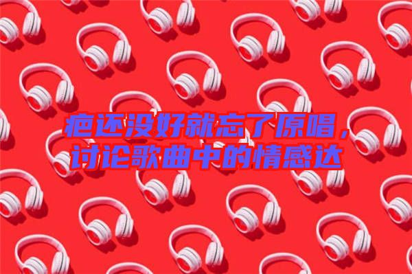 疤還沒好就忘了原唱，討論歌曲中的情感達