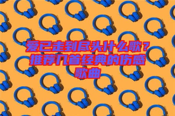愛已走到盡頭什么歌？推薦幾首經(jīng)典的傷感歌曲
