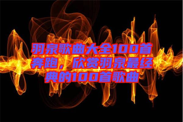 羽泉歌曲大全100首奔跑，欣賞羽泉最經(jīng)典的100首歌曲