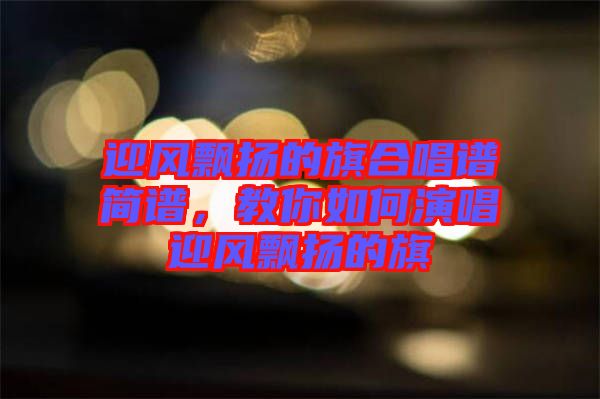 迎風(fēng)飄揚(yáng)的旗合唱譜簡(jiǎn)譜，教你如何演唱迎風(fēng)飄揚(yáng)的旗