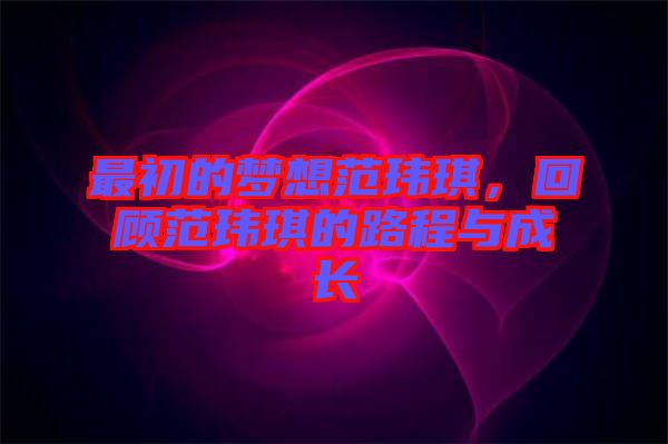 最初的夢(mèng)想范瑋琪，回顧范瑋琪的路程與成長(zhǎng)