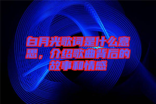 白月光歌詞是什么意思，介紹歌曲背后的故事和情感
