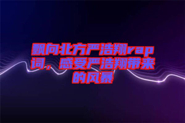 飄向北方嚴(yán)浩翔rap詞，感受嚴(yán)浩翔帶來(lái)的風(fēng)暴