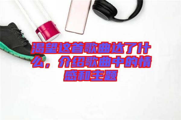 渴望這首歌曲達了什么，介紹歌曲中的情感和主題