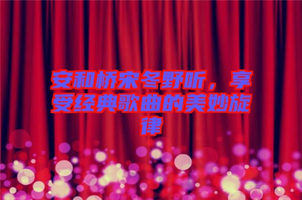 安和橋宋冬野聽(tīng)，享受經(jīng)典歌曲的美妙旋律