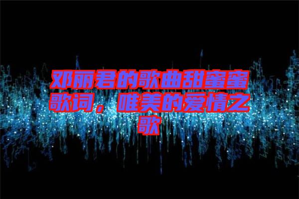 鄧麗君的歌曲甜蜜蜜歌詞，唯美的愛(ài)情之歌