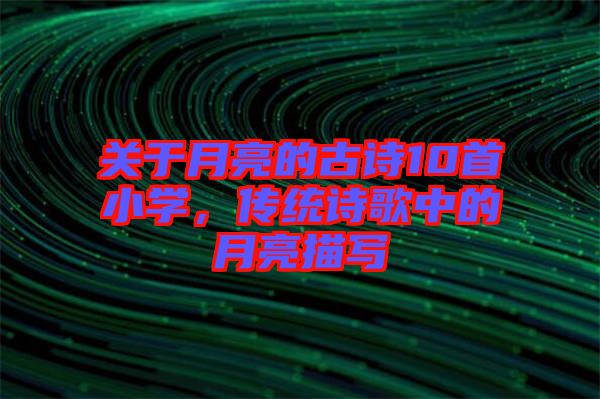 關(guān)于月亮的古詩(shī)10首小學(xué)，傳統(tǒng)詩(shī)歌中的月亮描寫(xiě)