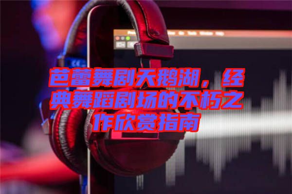 芭蕾舞劇天鵝湖，經(jīng)典舞蹈劇場的不朽之作欣賞指南