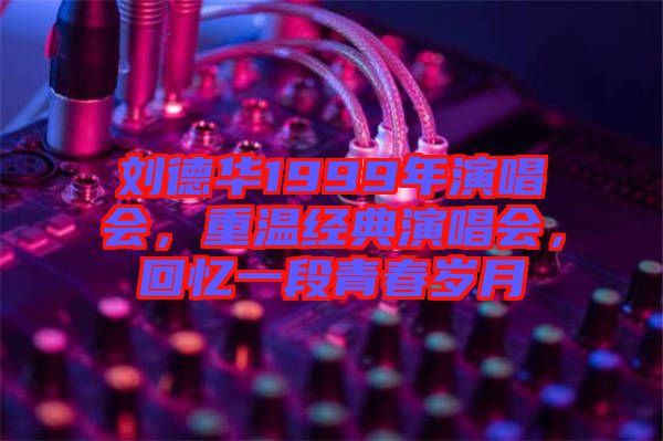 劉德華1999年演唱會，重溫經(jīng)典演唱會，回憶一段青春歲月