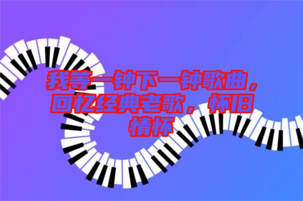 我等一鐘下一鐘歌曲，回憶經(jīng)典老歌，懷舊情懷