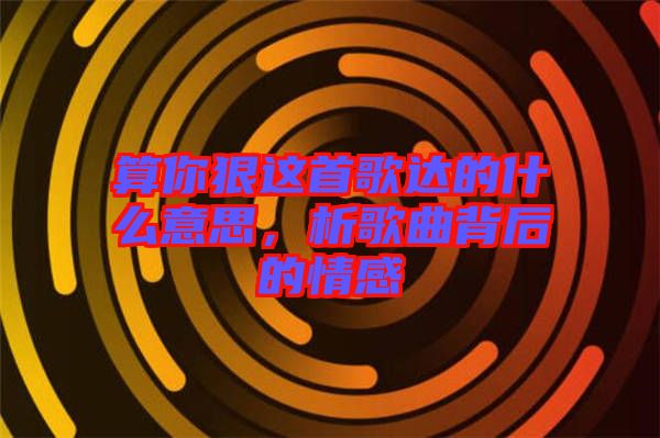 算你狠這首歌達(dá)的什么意思，析歌曲背后的情感