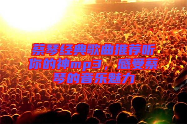 蔡琴經(jīng)典歌曲推薦聽你的神mp3，感受蔡琴的音樂魅力