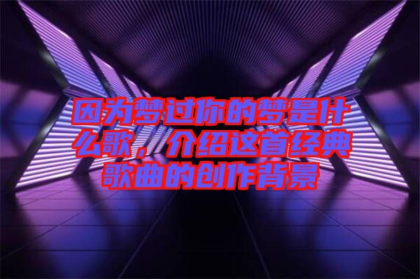 因?yàn)閴暨^你的夢是什么歌，介紹這首經(jīng)典歌曲的創(chuàng)作背景