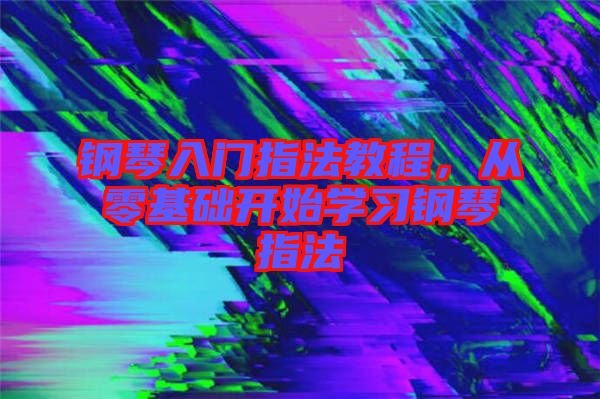 鋼琴入門指法教程，從零基礎(chǔ)開始學(xué)習(xí)鋼琴指法