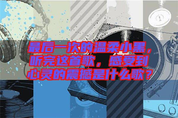 最后一次的溫柔小黑，聽完這首歌，感受到心靈的震撼是什么歌？