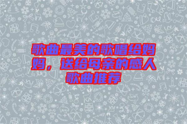 歌曲最美的歌唱給媽媽，送給母親的感人歌曲推薦