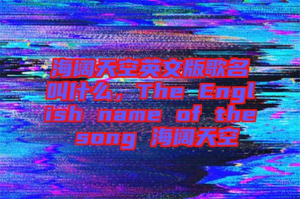 海闊天空英文版歌名叫什么，The English name of the song 海闊天空