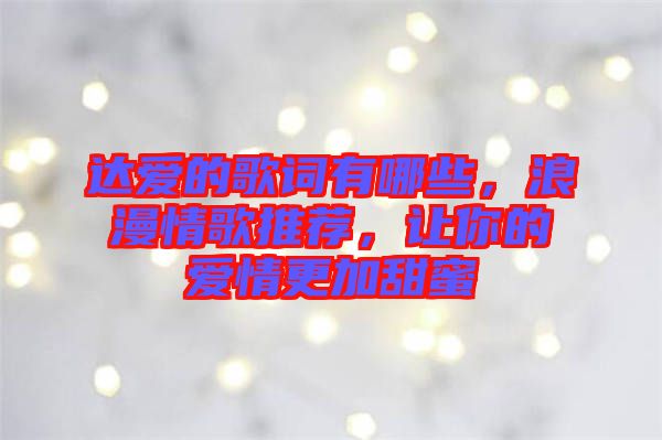 達愛的歌詞有哪些，浪漫情歌推薦，讓你的愛情更加甜蜜