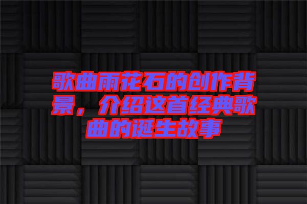 歌曲雨花石的創(chuàng)作背景，介紹這首經(jīng)典歌曲的誕生故事