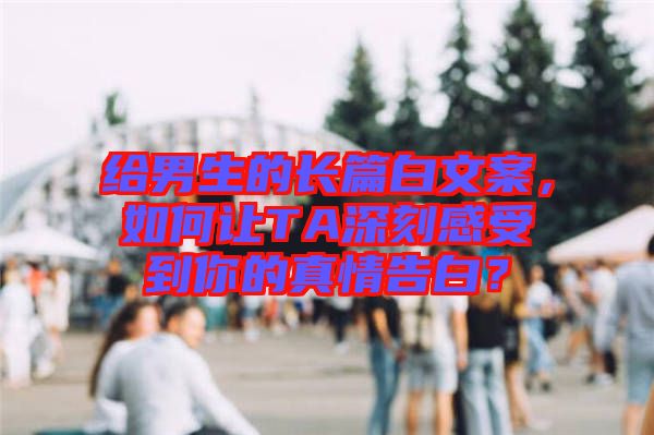 給男生的長篇白文案，如何讓TA深刻感受到你的真情告白？