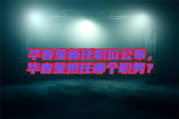 華春瑩新任職位公布，華春瑩擔任哪個職務？