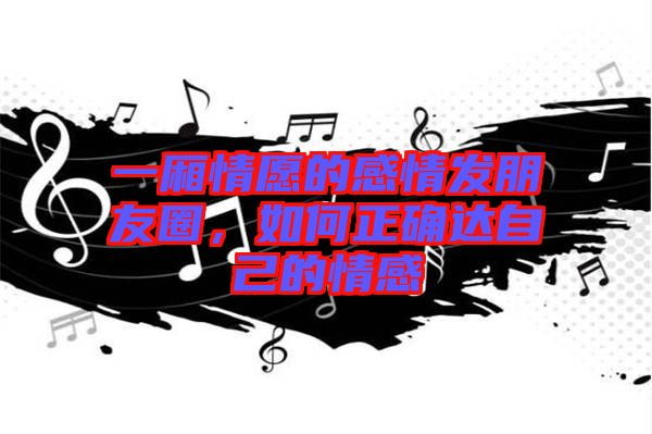 一廂情愿的感情發(fā)朋友圈，如何正確達自己的情感