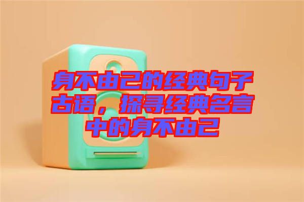 身不由己的經(jīng)典句子古語，探尋經(jīng)典名言中的身不由己