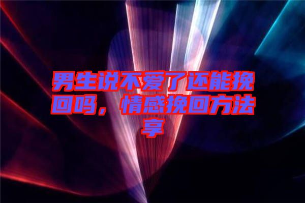 男生說不愛了還能挽回嗎，情感挽回方法享