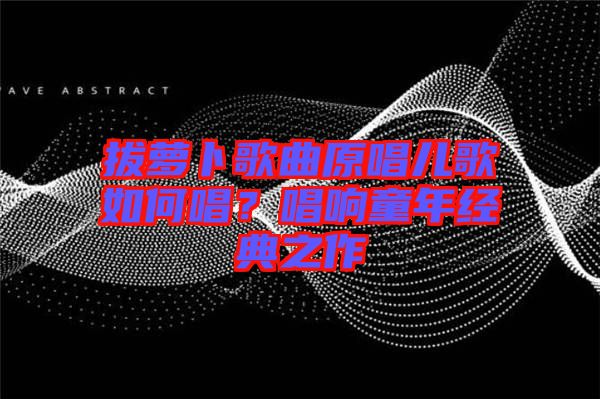 拔蘿卜歌曲原唱兒歌如何唱？唱響童年經(jīng)典之作